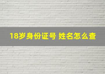 18岁身份证号 姓名怎么查